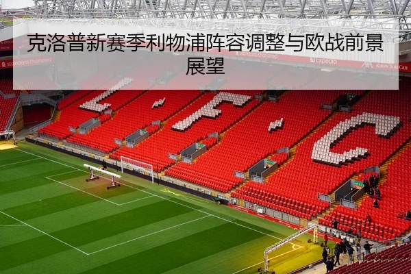 克洛普新赛季利物浦阵容调整与欧战前景展望