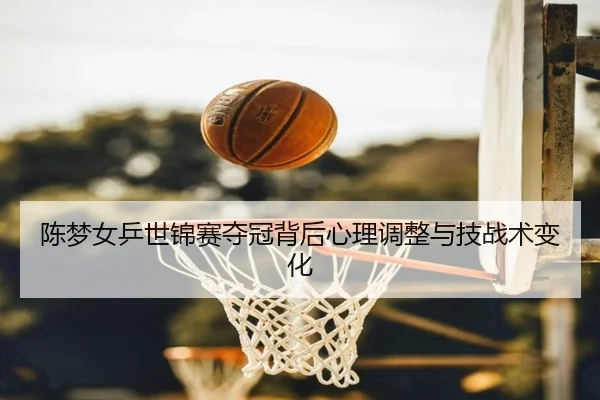 陈梦女乒世锦赛夺冠背后心理调整与技战术变化